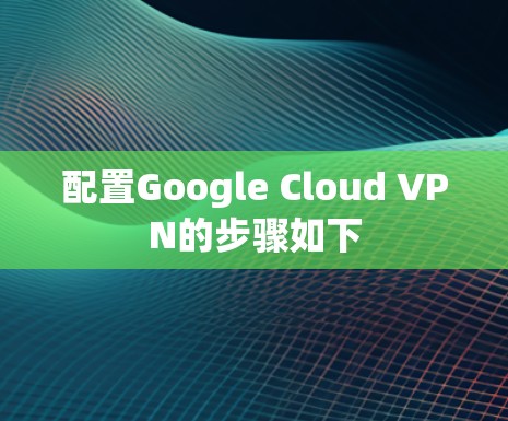 配置Google Cloud VPN的步骤如下